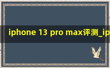 iphone 13 pro max评测_iphone 13 pro max评测视频